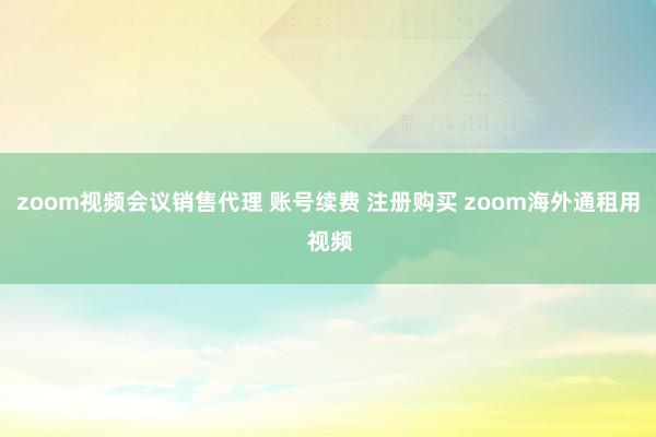 zoom视频会议销售代理 账号续费 注册购买 zoom海外通租用 视频