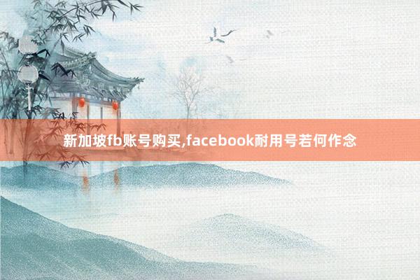 新加坡fb账号购买，facebook耐用号若何作念